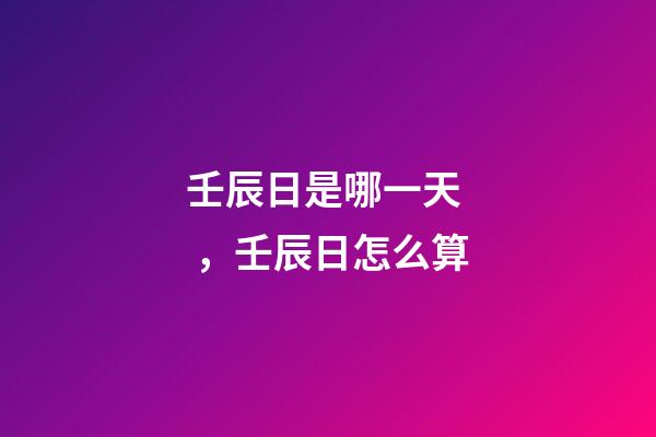 壬辰日是哪一天，壬辰日怎么算